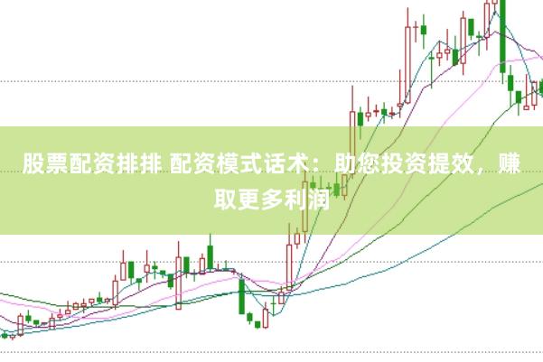 股票配资排排 配资模式话术：助您投资提效，赚取更多利润