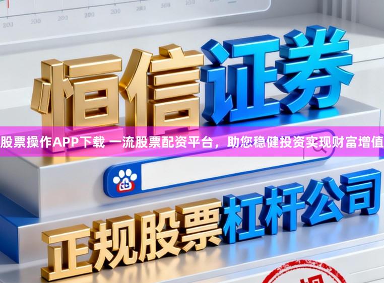 股票操作APP下载 一流股票配资平台，助您稳健投资实现财富增值